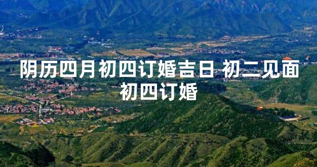 阴历四月初四订婚吉日 初二见面初四订婚